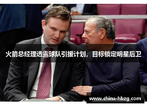 火箭总经理透露球队引援计划，目标锁定明星后卫