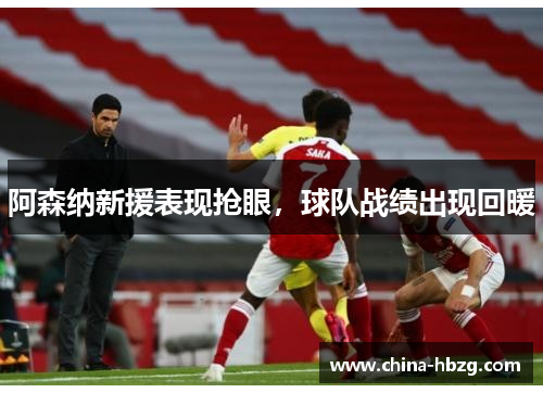 阿森纳新援表现抢眼，球队战绩出现回暖