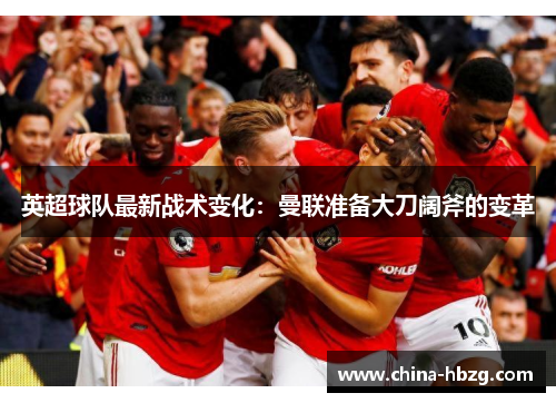 英超球队最新战术变化：曼联准备大刀阔斧的变革