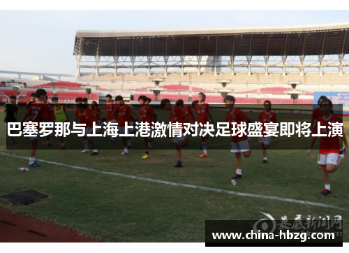 巴塞罗那与上海上港激情对决足球盛宴即将上演
