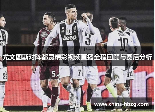 尤文图斯对阵都灵精彩视频直播全程回顾与赛后分析