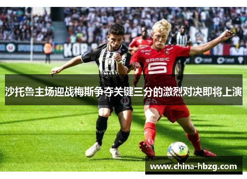 沙托鲁主场迎战梅斯争夺关键三分的激烈对决即将上演