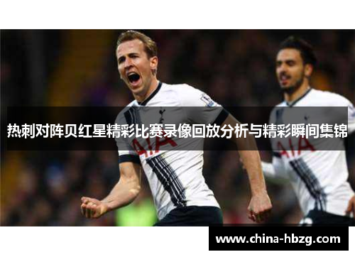 热刺对阵贝红星精彩比赛录像回放分析与精彩瞬间集锦