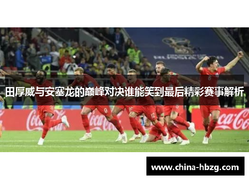 田厚威与安塞龙的巅峰对决谁能笑到最后精彩赛事解析