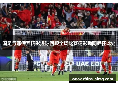 国足与菲律宾精彩进球回顾全场比赛精彩瞬间尽在此处