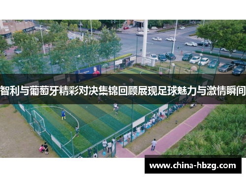 智利与葡萄牙精彩对决集锦回顾展现足球魅力与激情瞬间
