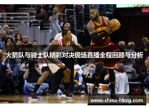 火箭队与骑士队精彩对决现场直播全程回顾与分析