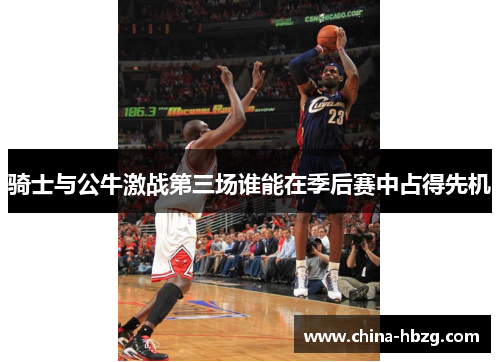 骑士与公牛激战第三场谁能在季后赛中占得先机