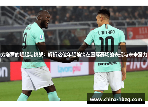 劳塔罗的崛起与挑战：解析这位年轻前锋在国际赛场的表现与未来潜力