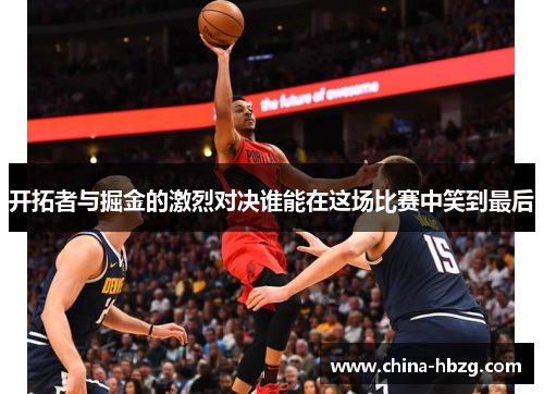 开拓者与掘金的激烈对决谁能在这场比赛中笑到最后
